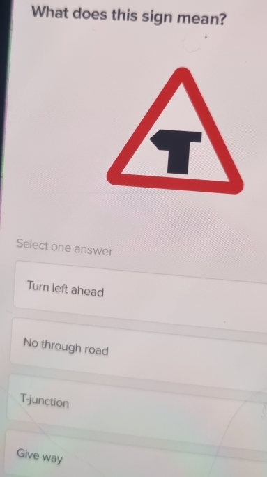 What does this sign mean?
Select one answer
Turn left ahead
No through road
T-junction
Give way