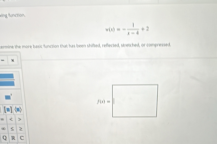 ving function.
w(x)=- 1/x-4 +2
termine the more basic function that has been shifted, reflected, stretched, or compressed,
- x
=
∞ S
Q R c