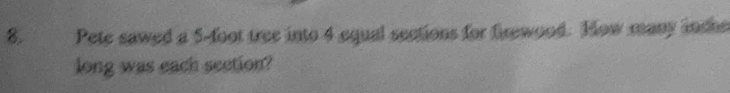 Pete sawed a 5-foot tree into 4 equal sections for firewood. How many inche 
long was each seetion?