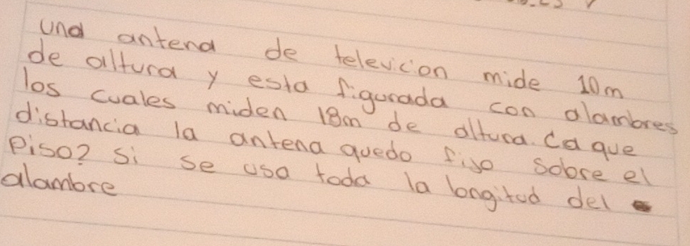 und antend de televicon mide 10m
de altura y esta figurada con olambres 
los cuales miden 18m de altura Ca gue 
distancia la antena quedo fiso soose el 
Piso? si se usa toda la longited del 
alambre