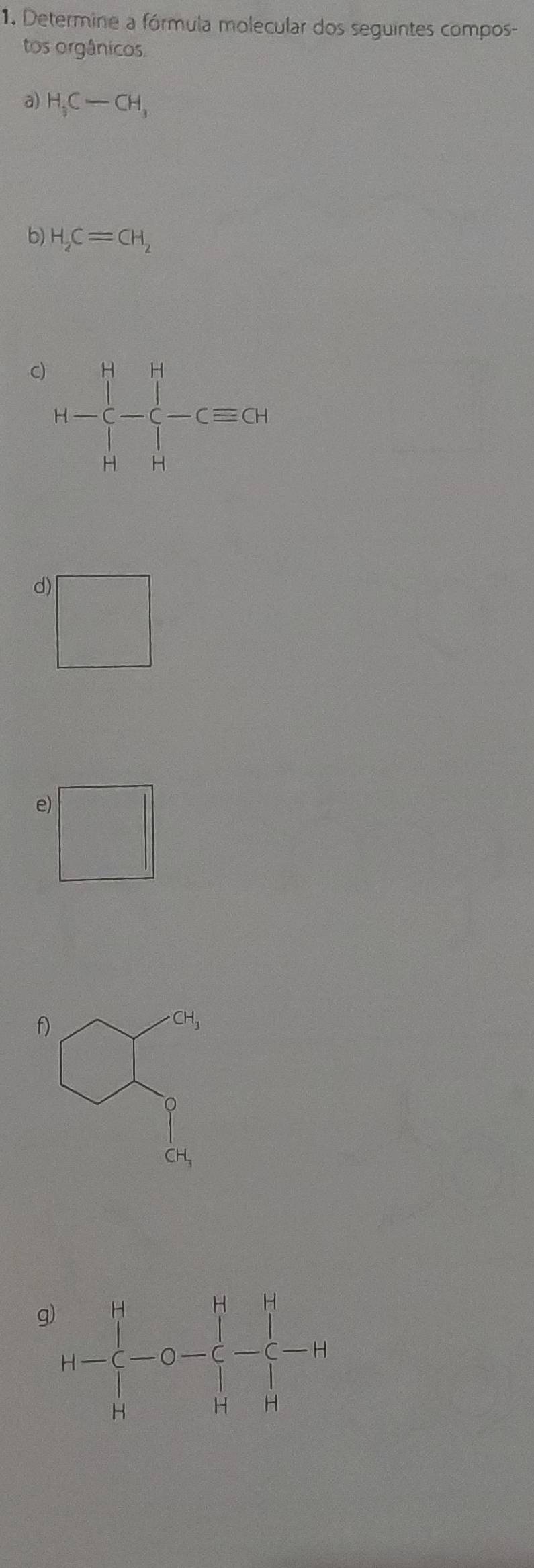 Determine a fórmula molecular dos seguintes compos-
tos orgânicos.
a) H_3C-CH_3
b) H_2C=CH_2
c) H- □ -
d) □
e)
f)
CH,
g)