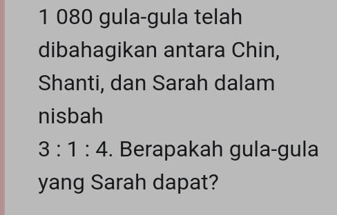 1 080 gula-gula telah 
dibahagikan antara Chin, 
Shanti, dan Sarah dalam 
nisbah
3:1:4. Berapakah gula-gula 
yang Sarah dapat?