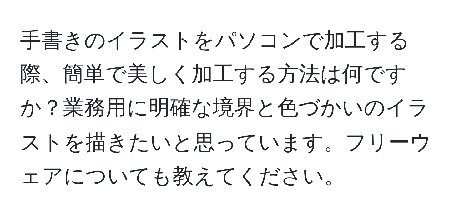 手書きのイラストをパソコンで加工する際、簡単で美しく加工する方法は何ですか？業務用に明確な境界と色づかいのイラストを描きたいと思っています。フリーウェアについても教えてください。