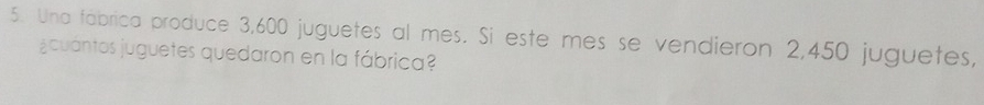 Una fábrica produce 3,600 juguetes al mes. Si este mes se vendieron 2,450 juguetes, 
¿cuántos juguetes quedaron en la fábrica?