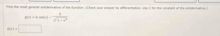 Find the most general antiderivative of the function. (Check your answer by differentiation. Use C for the constant of the antiderivative.)
g(v)=6cos (v)- 5/sqrt(1-v^2) 
G(v)=□