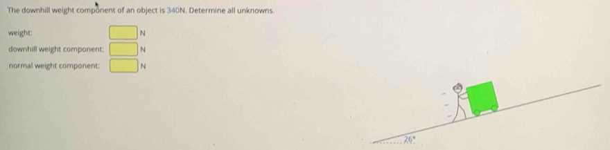 The downhill weight component of an object is 340N. Determine all unknowns. 
weight: □ N
downhill weight component: □ N
normal weight component: □ N
26