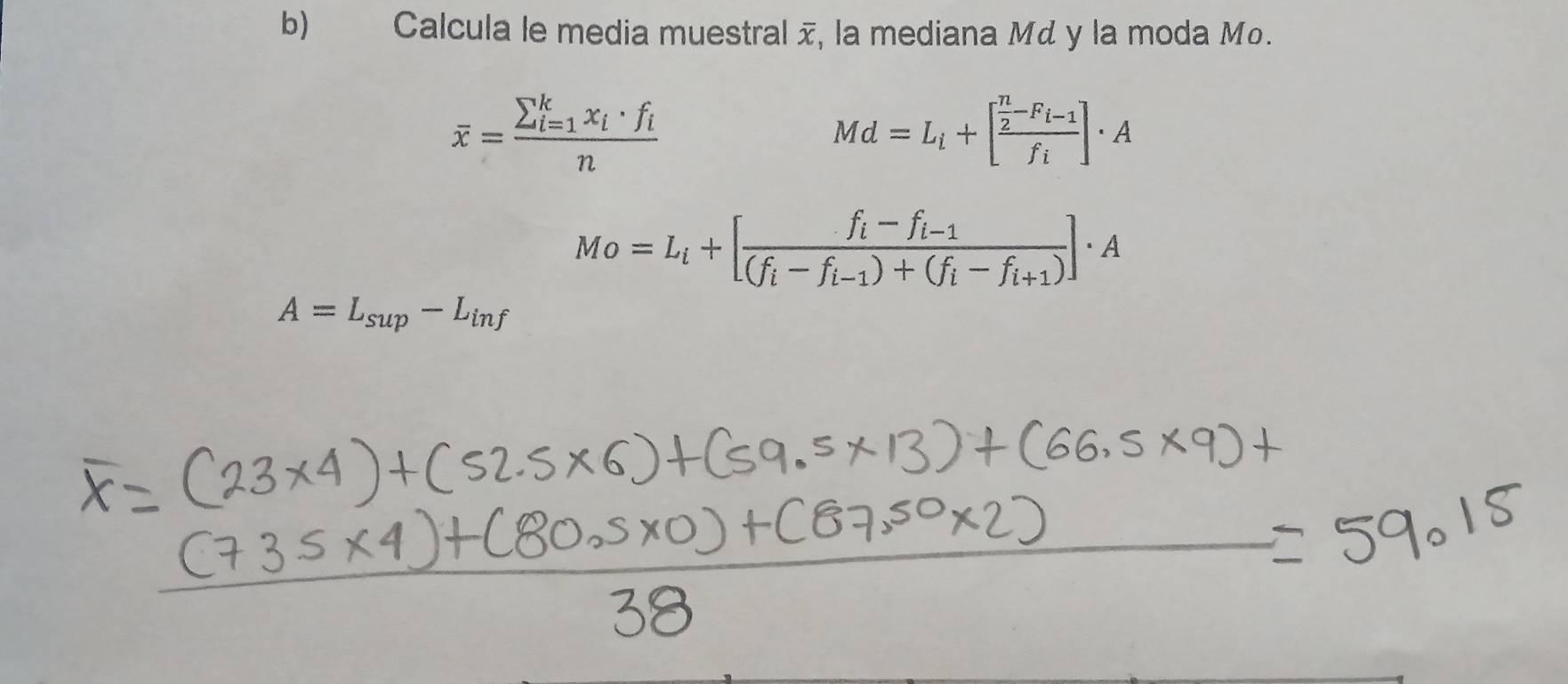 Calcula le media muestral , la mediana Md y la moda Mo.
overline x=frac (sumlimits _i=1)^kx_i· f_in
Md=L_i+[frac  n/2 -F_i-1f_i]· A
Mo=L_i+[frac f_i-f_i-1(f_i-f_i-1)+(f_i-f_i+1)]· A
A=L_sup-L_inf