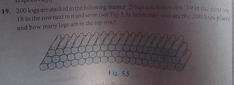 200 logs are stacked in the following manner. 20 logs in me bottom row. 19 in the next roa
18 in the row next to it and so on (see Fig. 5.5). In howmany rows are the 200 logs placed 
and how many logs are in the top row?