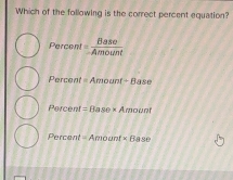 Which of the following is the correct percent equation?
Percent = Base/Amount 
Percent =Amount+Base
Percent =Base* Amoont
Percent =Amount* Base