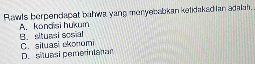 Rawls berpendapat bahwa yang menyebabkan ketidakadilan adalah.
A. kondisi hukum
B. situasi sosial
C. situasi ekonomi
D. situasi pemerintahan