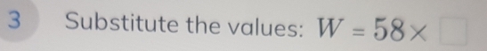 Substitute the values: W=58* □