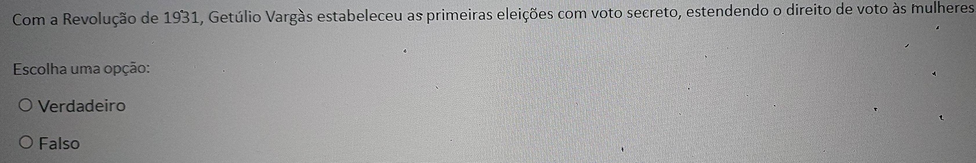 Com a Revolução de 1931, Getúlio Vargàs estabeleceu as primeiras eleições com voto secreto, estendendo o direito de voto às mulheres
Escolha uma opção:
Verdadeiro
Falso