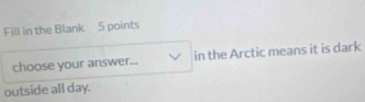 Fill in the Blank 5 points 
choose your answer... in the Arctic means it is dark 
outside all day.