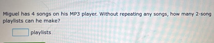 Miguel has 4 songs on his MP3 player. Without repeating any songs, how many 2 -song 
playlists can he make? 
□ playlists