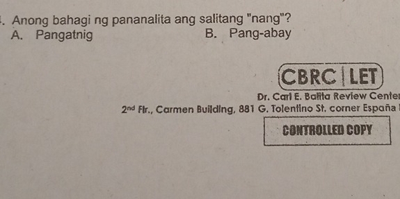 Anong bahagi ng pananalita ang salitang "nang"?
A. Pangatnig B. Pang-abay
CBRC LET
Dr. Carl E. Balita Review Cente
2^(nd) Flr., Carmen Building, 881 G. Tolentino St. corner España
CONTROLLED COPY