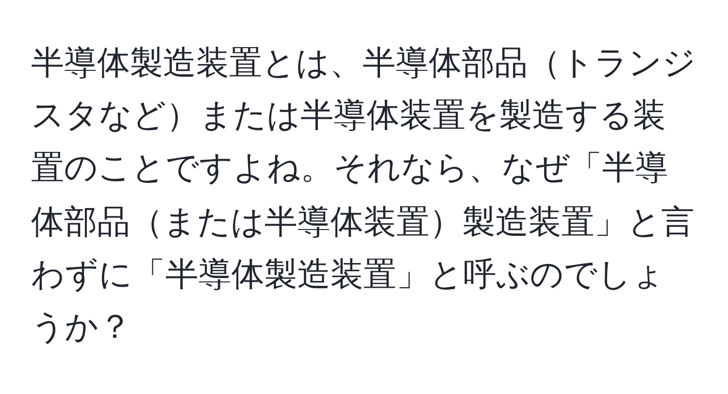 半導体製造装置とは、半導体部品トランジスタなどまたは半導体装置を製造する装置のことですよね。それなら、なぜ「半導体部品または半導体装置製造装置」と言わずに「半導体製造装置」と呼ぶのでしょうか？