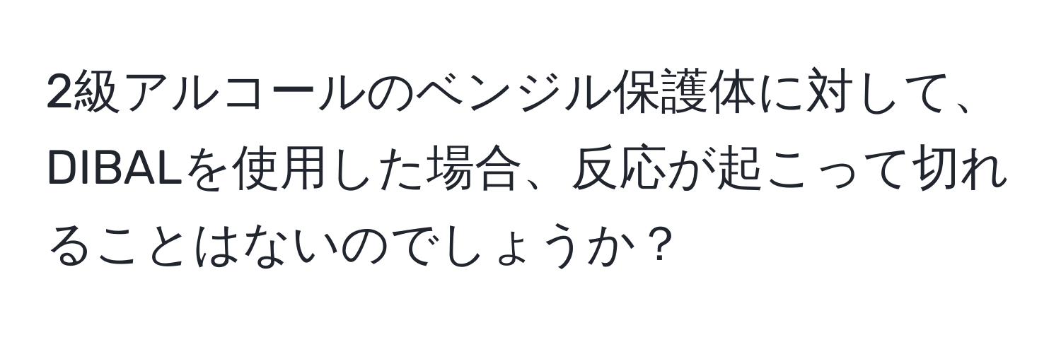 2級アルコールのベンジル保護体に対して、DIBALを使用した場合、反応が起こって切れることはないのでしょうか？