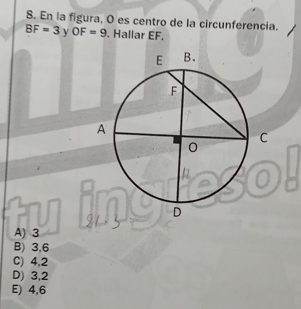 En la figura, O es centro de la circunferencia.
BF=3 y OF=9. Hallar EF.
A) 3
B) 3, 6
C) 4, 2
D) 3, 2
E) 4, 6