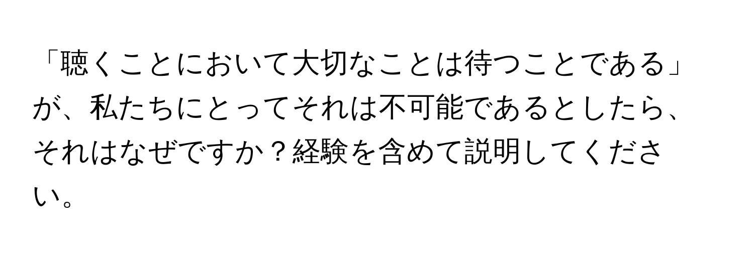 「聴くことにおいて大切なことは待つことである」が、私たちにとってそれは不可能であるとしたら、それはなぜですか？経験を含めて説明してください。