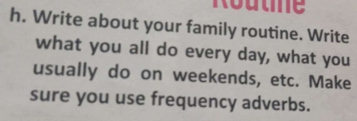 Routie 
h. Write about your family routine. Write 
what you all do every day, what you 
usually do on weekends, etc. Make 
sure you use frequency adverbs.