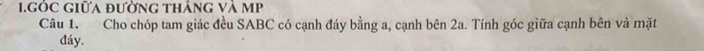 GÔC GIữa đườnG thánG Và MP 
Câu 1. Cho chóp tam giác đều SABC có cạnh đáy bằng a, cạnh bên 2a. Tính góc giữa cạnh bên và mặt 
đáy.
