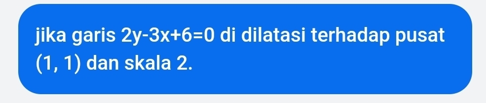 jika garis 2y-3x+6=0 di dilatasi terhadap pusat
(1,1) dan skala 2.