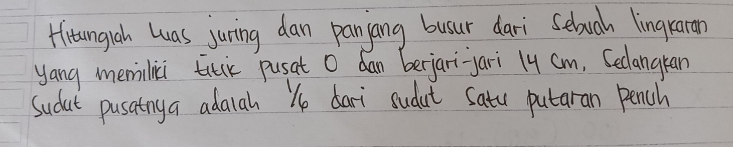 Hitungiah Luas juring dan panjang busur dari Sebuah lingraron 
yang memilici titli pusat O dan berjari-yari 1y cm, Seclangran 
Sudat pusainga adaiah He dari sudut Satu putaran pench