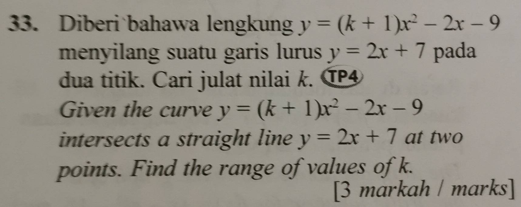 Diberi bahawa lengkung y=(k+1)x^2-2x-9
menyilang suatu garis lurus y=2x+7 pada 
dua titik. Cari julat nilai k. TP 
Given the curve y=(k+1)x^2-2x-9
intersects a straight line y=2x+7 at two 
points. Find the range of values of k. 
[3 markah / marks]