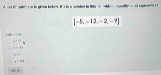 A list of numbers is given below. If x is a number in this list, which inequality could represent x7
 -5,-12,-2,-9
Select one
x=-2
x=-12
x=-1
x=-13
Check