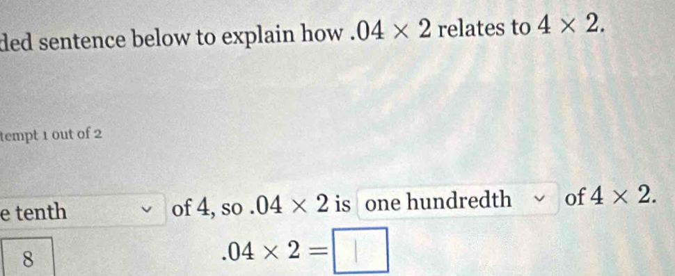 ded sentence below to explain how . 04* 2 relates to 4* 2. 
tempt 1 out of 2
e tenth of 4, so.04* 2 is one hundredth of 4* 2. 
8.04* 2=