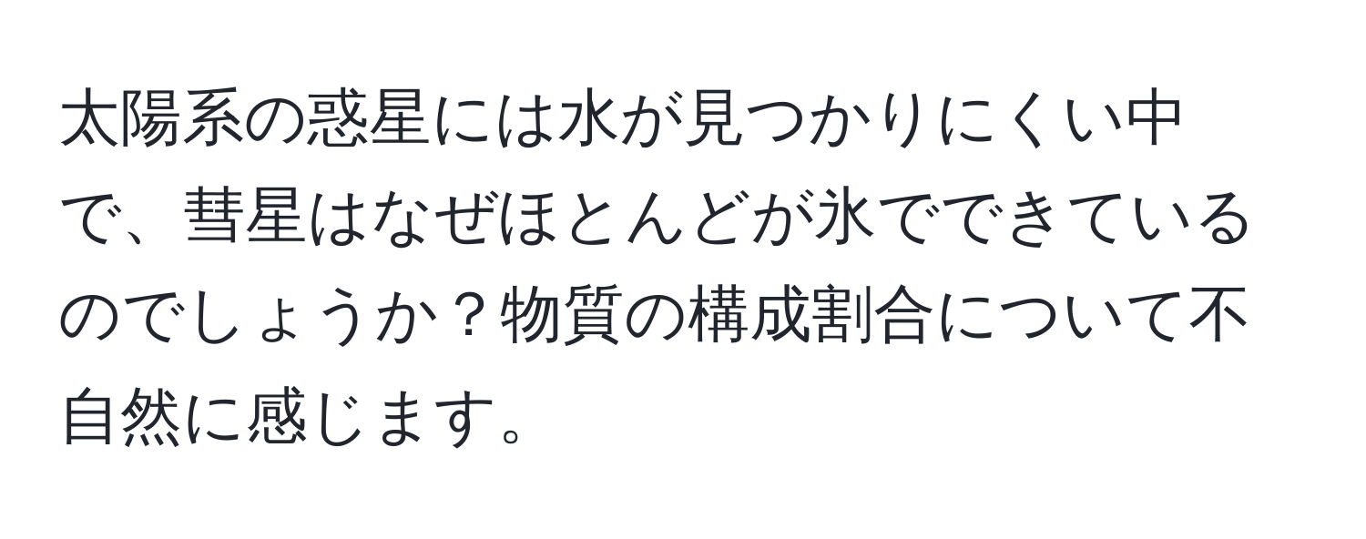 太陽系の惑星には水が見つかりにくい中で、彗星はなぜほとんどが氷でできているのでしょうか？物質の構成割合について不自然に感じます。