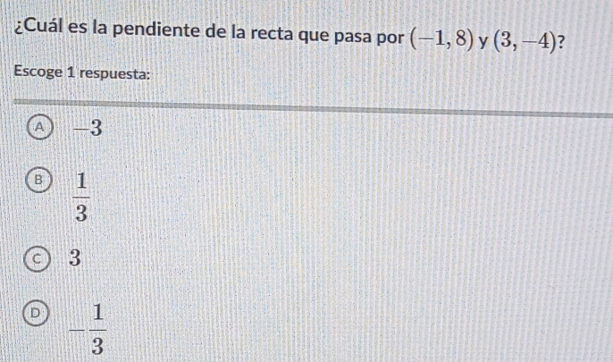 ¿Cuál es la pendiente de la recta que pasa por (-1,8) y (3,-4)
Escoge 1 respuesta:
A -3
B  1/3 
C 3
D - 1/3 