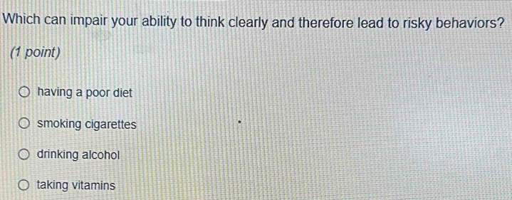 Which can impair your ability to think clearly and therefore lead to risky behaviors?
(1 point)
having a poor diet
smoking cigarettes
drinking alcohol
taking vitamins