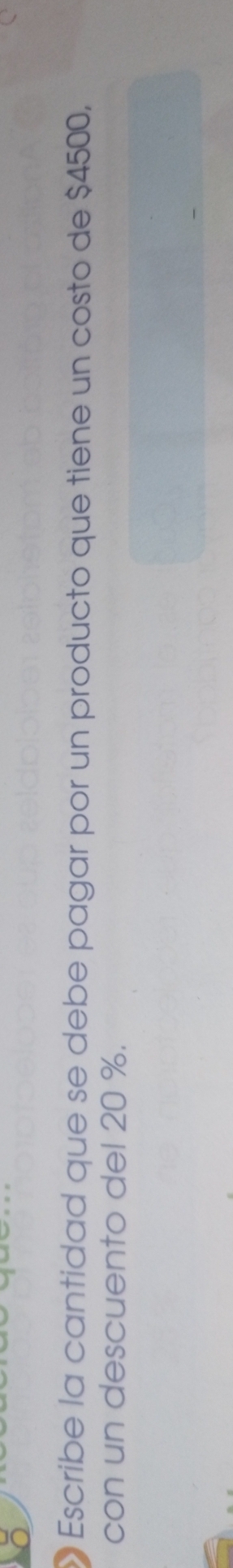 Escribe la cantidad que se debe pagar por un producto que tiene un costo de $4500, 
con un descuento del 20 %.