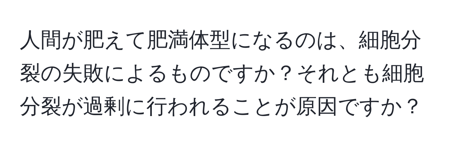 人間が肥えて肥満体型になるのは、細胞分裂の失敗によるものですか？それとも細胞分裂が過剰に行われることが原因ですか？