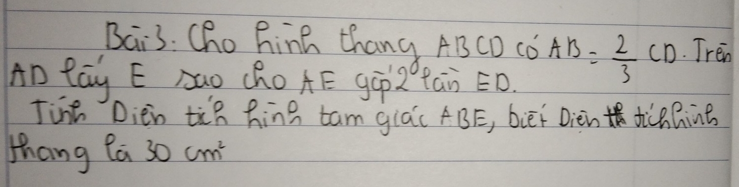 Bai3: Cho hink thang ABCD Co AB= 2/3 CD Tren
AD lay E Aao chO AE gáp2 tan ED. 
Tint Dien tù hing tam giá( ABE, biēí Dièin dicn Ring 
thang la 30cm^2