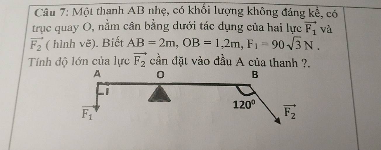 Một thanh AB nhẹ, có khối lượng không đáng kể, có
trục quay O, nằm cân bằng dưới tác dụng của hai lực vector F_1 và
vector F_2 ( hình vẽ). Biết AB=2m,OB=1,2m,F_1=90sqrt(3)N.
Tính độ lớn của lực vector F_2 cần đặt vào đầu A của thanh ?.