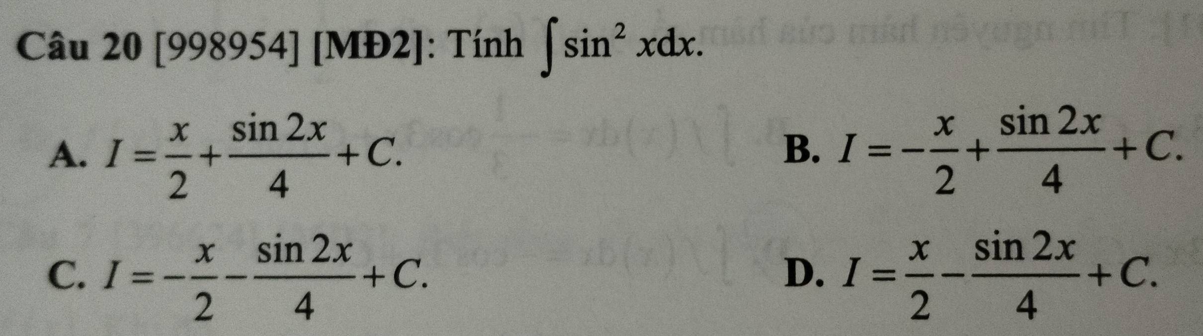 [998954] [MĐ2]: Tính ∈t sin^2xdx.
A. I= x/2 + sin 2x/4 +C. I=- x/2 + sin 2x/4 +C. 
B.
C. I=- x/2 - sin 2x/4 +C. I= x/2 - sin 2x/4 +C. 
D.