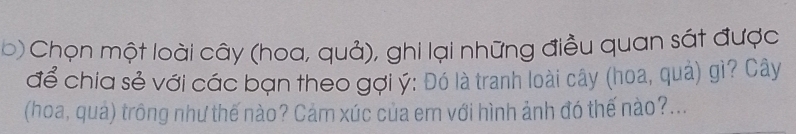 Chọn một loài cây (hoa, quả), ghi lại những điều quan sát được 
để chia sẻ với các bạn theo gợi ý : Đó là tranh loài cây (hoa, quả) gì? Cây 
(hoa, quả) trông như thế nào? Cảm xúc của em với hình ảnh đó thế nào?...