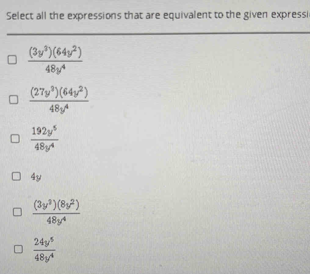 Select all the expressions that are equivalent to the given expressi
 (3y^3)(64y^2)/48y^4 
 (27y^3)(64y^2)/48y^4 
 192y^5/48y^4 
4y
 (3y^3)(8y^2)/48y^4 
 24y^5/48y^4 