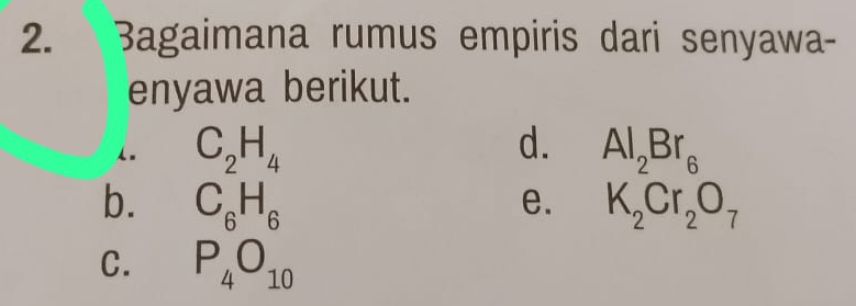 3agaimana rumus empiris dari senyawa- 
enyawa berikut. 
1. C_2H_4 d. Al_2Br_6
b. C_6H_6 K_2Cr_2O_7
e. 
C. P_4O_10