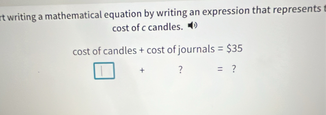 rt writing a mathematical equation by writing an expression that represents t 
cost of c candles. 
cost of candles + cost of journals =$35
□ + ? = ?