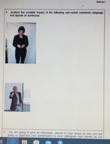 Refection 
2. Analyse the possible impact of the following non-verbal cues/body language 
and signals on audiences: 
3. You are going to give an impromptu speech to your group on how you are 
going to approach your presentation to your colleagues (see above) as you