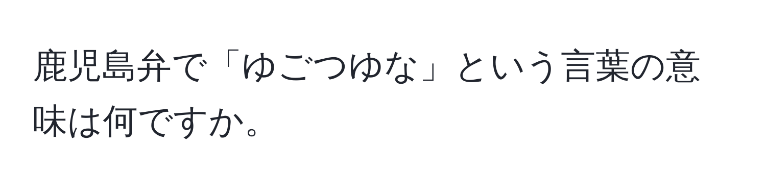 鹿児島弁で「ゆごつゆな」という言葉の意味は何ですか。