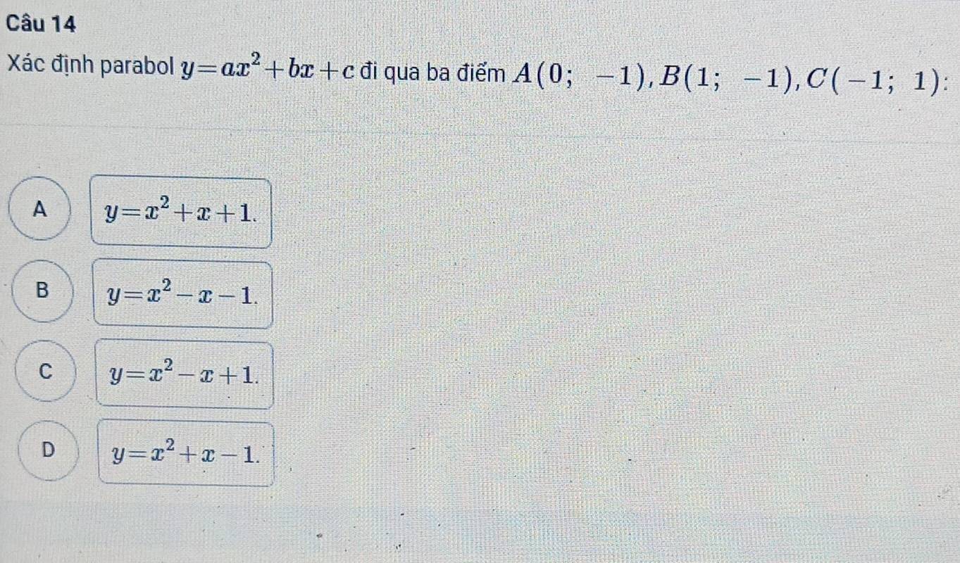 Xác định parabol y=ax^2+bx+c đi qua ba điểm A(0;-1), B(1;-1), C(-1;1)
A y=x^2+x+1.
B y=x^2-x-1.
C y=x^2-x+1.
D y=x^2+x-1.