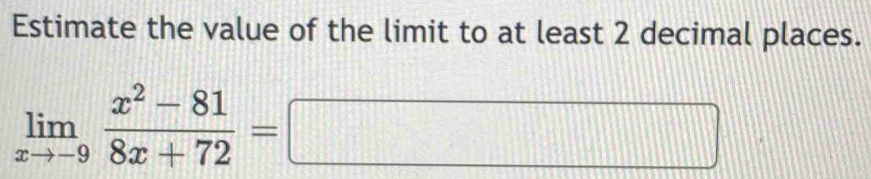 Estimate the value of the limit to at least 2 decimal places.
limlimits _xto -9 (x^2-81)/8x+72 =□