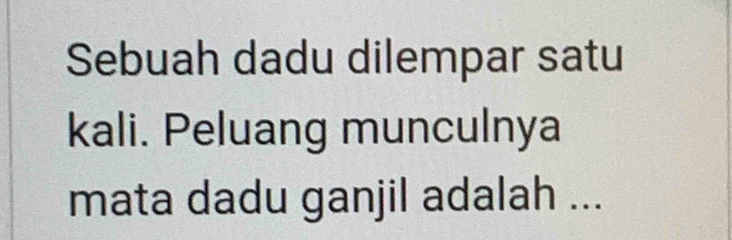 Sebuah dadu dilempar satu 
kali. Peluang munculnya 
mata dadu ganjil adalah ...