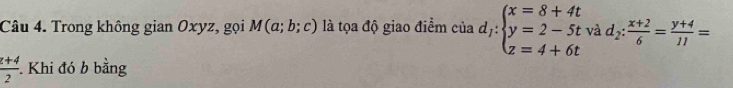 Trong không gian Oxyz, gọi M(a;b;c) là tọa độ giao điểm của d_1:beginarrayl x=8+4t y=2-5t z=4+6tendarray. và d_2: (x+2)/6 = (y+4)/11 =
 (z+4)/2 . Khi đó b bằng