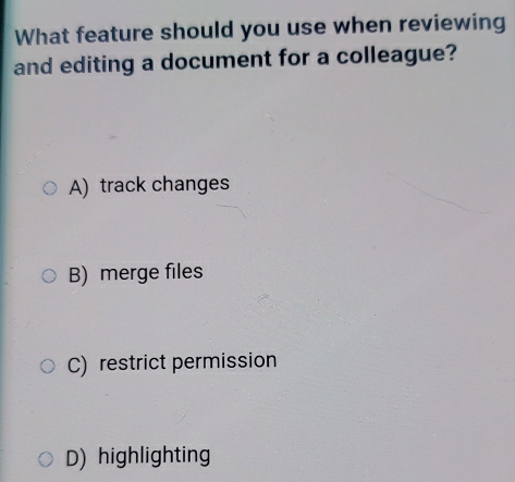 What feature should you use when reviewing
and editing a document for a colleague?
A) track changes
B) merge files
C) restrict permission
D) highlighting