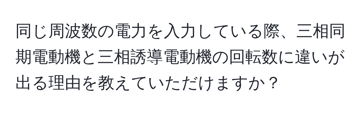同じ周波数の電力を入力している際、三相同期電動機と三相誘導電動機の回転数に違いが出る理由を教えていただけますか？
